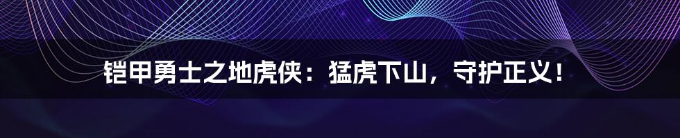 铠甲勇士之地虎侠:猛虎下山,守护正义!