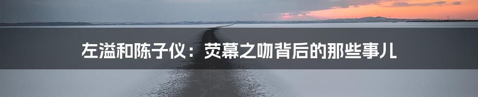 左溢和陈子仪:荧幕之吻背后的那些事儿