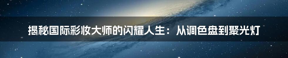 揭秘国际彩妆大师的闪耀人生:从调色盘到聚光灯