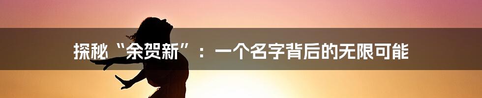 探秘“余贺新”:一个名字背后的无限可能