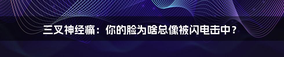 三叉神经痛:你的脸为啥总像被闪电击中?