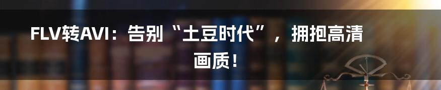 FLV转AVI:告别“土豆时代”,拥抱高清画质!