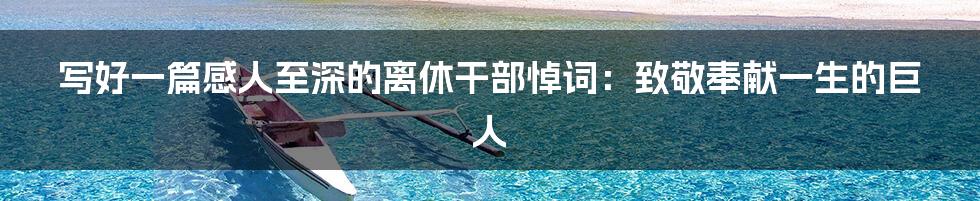 写好一篇感人至深的离休干部悼词：致敬奉献一生的巨人