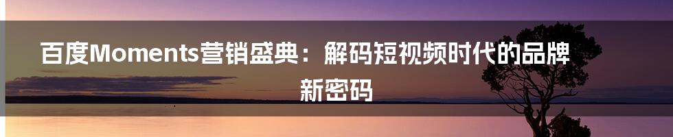 百度Moments营销盛典:解码短视频时代的品牌新密码