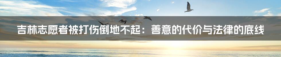 吉林志愿者被打伤倒地不起:善意的代价与法律的底线