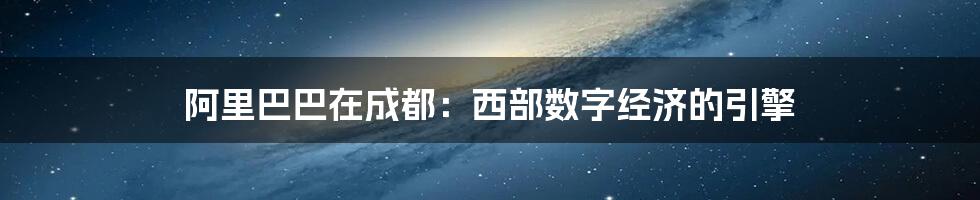 阿里巴巴在成都：西部数字经济的引擎