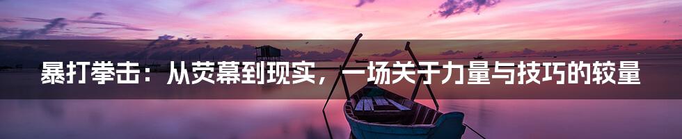 暴打拳击：从荧幕到现实，一场关于力量与技巧的较量