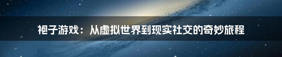 袍子游戏:从虚拟世界到现实社交的奇妙旅程