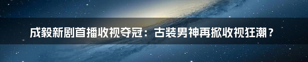 成毅新剧首播收视夺冠：古装男神再掀收视狂潮？