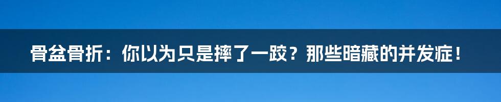 骨盆骨折:你以为只是摔了一跤?那些暗藏的并发症!