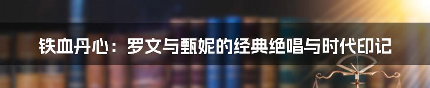 铁血丹心:罗文与甄妮的经典绝唱与时代印记