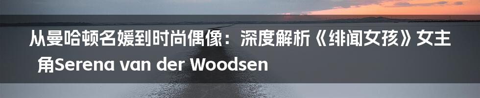 从曼哈顿名媛到时尚偶像：深度解析《绯闻女孩》女主角Serena van der Woodsen