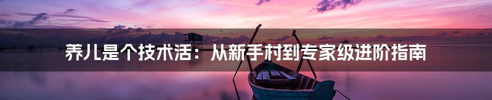 养儿是个技术活:从新手村到专家级进阶指南