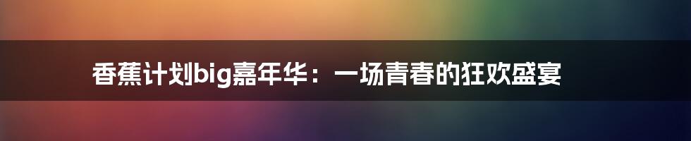 香蕉计划big嘉年华:一场青春的狂欢盛宴