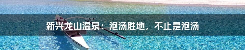 新兴龙山温泉:泡汤胜地,不止是泡汤