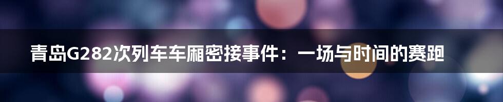 青岛G282次列车车厢密接事件:一场与时间的赛跑