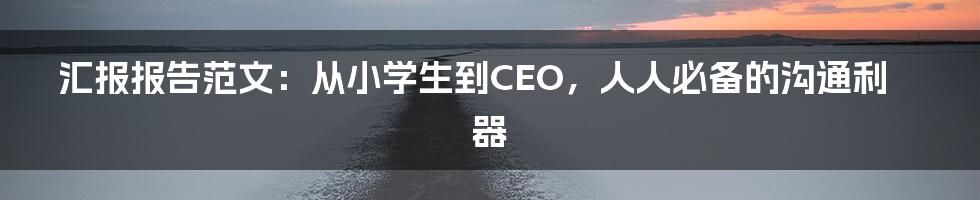 汇报报告范文：从小学生到CEO，人人必备的沟通利器