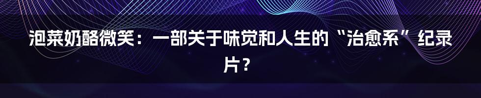 泡菜奶酪微笑：一部关于味觉和人生的“治愈系”纪录片？
