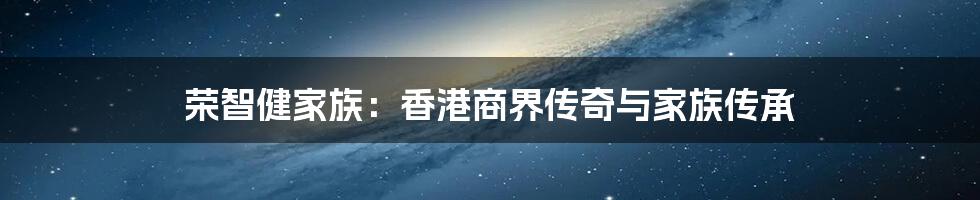 荣智健家族：香港商界传奇与家族传承