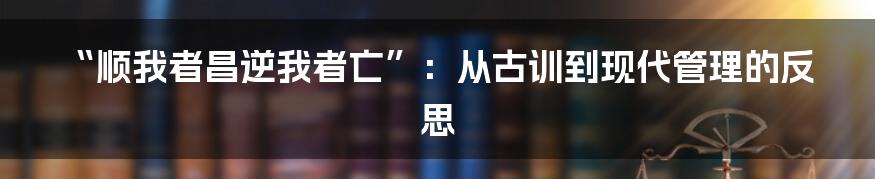 “顺我者昌逆我者亡”：从古训到现代管理的反思