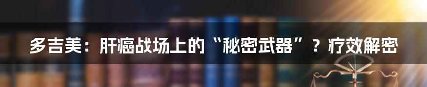 多吉美:肝癌战场上的“秘密武器”?疗效解密