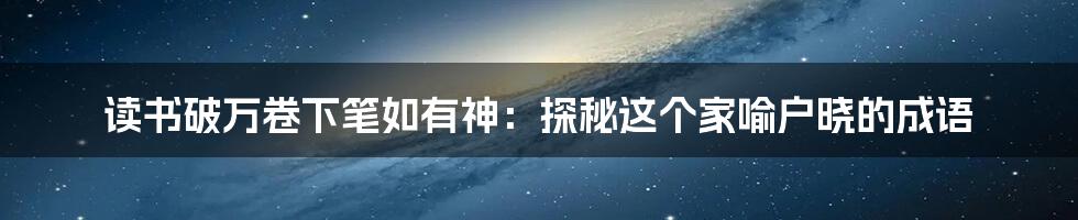 读书破万卷下笔如有神:探秘这个家喻户晓的成语