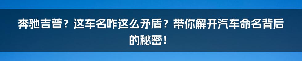 奔驰吉普?这车名咋这么矛盾?带你解开汽车命名背后的秘密!