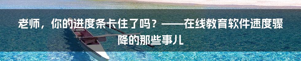老师,你的进度条卡住了吗?——在线教育软件速度骤降的那些事儿