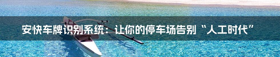 安快车牌识别系统:让你的停车场告别“人工时代”
