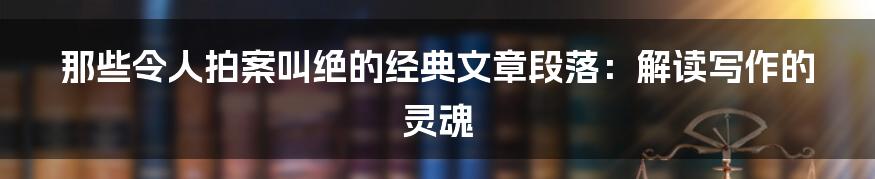 那些令人拍案叫绝的经典文章段落:解读写作的灵魂
