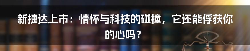 新捷达上市:情怀与科技的碰撞,它还能俘获你的心吗?