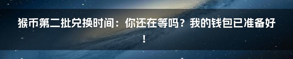 猴币第二批兑换时间：你还在等吗？我的钱包已准备好！