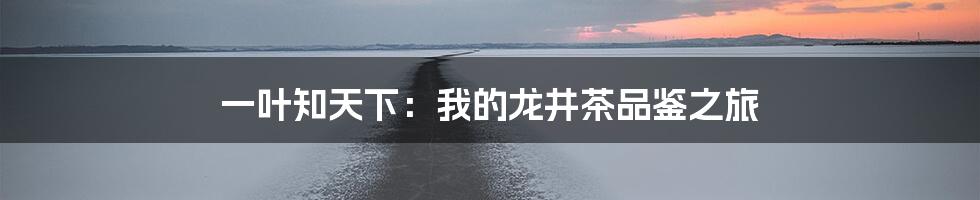 一叶知天下:我的龙井茶品鉴之旅