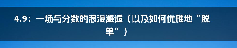 4.9:一场与分数的浪漫邂逅(以及如何优雅地“脱单”)