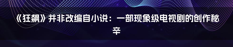 《狂飙》并非改编自小说:一部现象级电视剧的创作秘辛