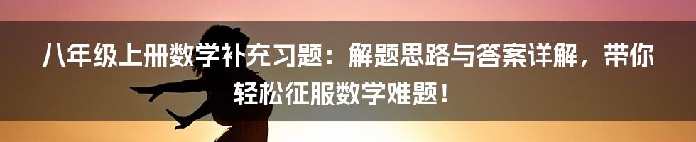 八年级上册数学补充习题:解题思路与答案详解,带你轻松征服数学难题!