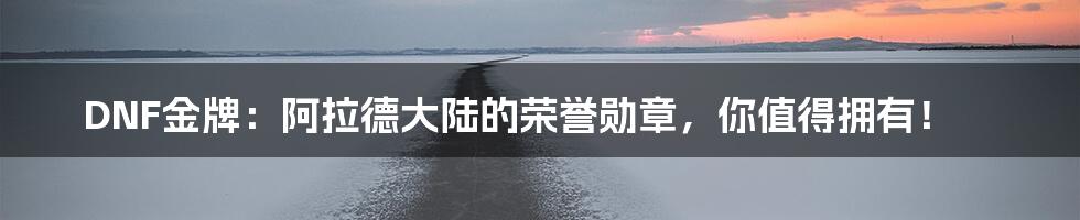 DNF金牌：阿拉德大陆的荣誉勋章，你值得拥有！