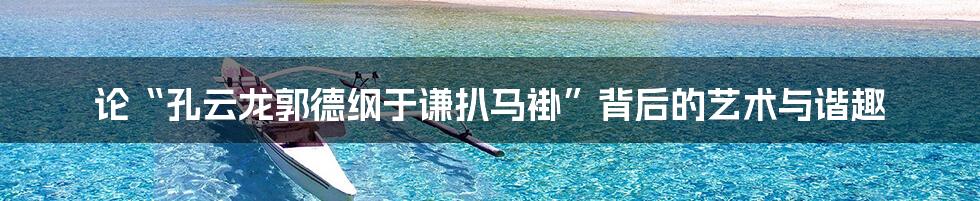 论“孔云龙郭德纲于谦扒马褂”背后的艺术与谐趣