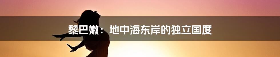 黎巴嫩:地中海东岸的独立国度