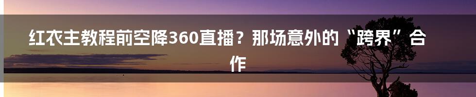 红衣主教程前空降360直播?那场意外的“跨界”合作