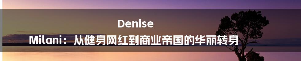 Denise Milani:从健身网红到商业帝国的华丽转身