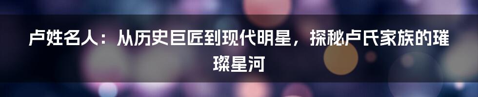 卢姓名人:从历史巨匠到现代明星,探秘卢氏家族的璀璨星河