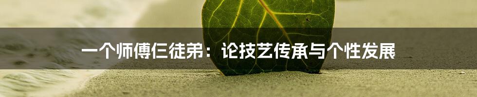 一个师傅仨徒弟：论技艺传承与个性发展
