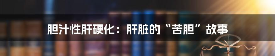 胆汁性肝硬化:肝脏的“苦胆”故事