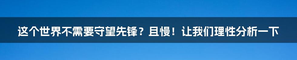 这个世界不需要守望先锋?且慢!让我们理性分析一下