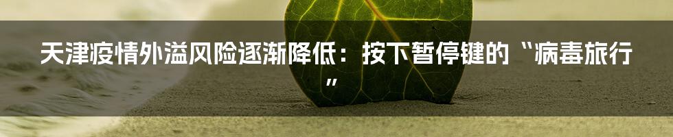天津疫情外溢风险逐渐降低:按下暂停键的“病毒旅行”