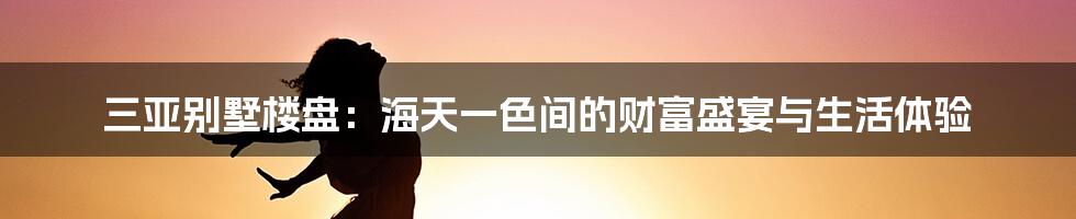 三亚别墅楼盘:海天一色间的财富盛宴与生活体验