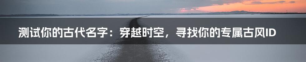 测试你的古代名字:穿越时空,寻找你的专属古风ID