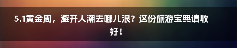 5.1黄金周,避开人潮去哪儿浪?这份旅游宝典请收好!