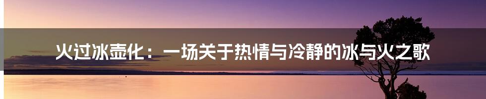 火过冰壶化:一场关于热情与冷静的冰与火之歌
